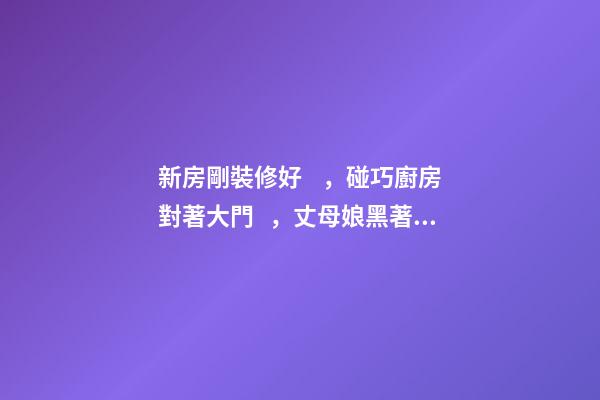 新房剛裝修好，碰巧廚房對著大門，丈母娘黑著臉說要拆掉重裝！